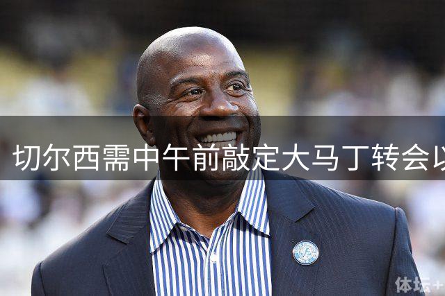 切尔西需中午前敲定大马丁转会以战布莱顿